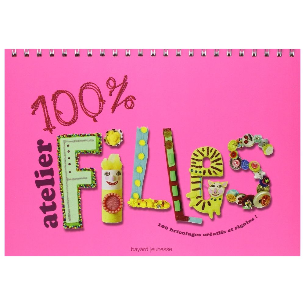 100% Atelier Filles : 100 Bricolages Creatifs Et Rigolos !